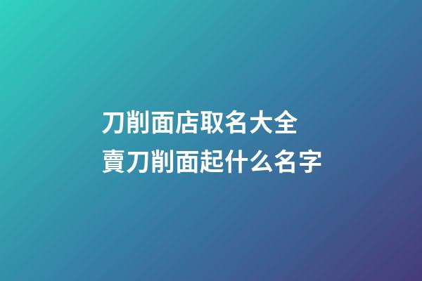 刀削面店取名大全 賣刀削面起什么名字-第1張-店鋪起名-玄機派